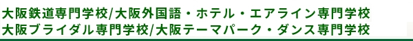 大阪鉄道専門学校・大阪外国語・ホテル・エアライン専門学校・大阪ブライダル専門学校・大阪テーマパーク・ダンス専門学校